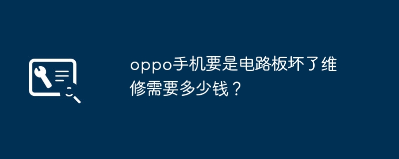 oppo手机要是电路板坏了维修需要多少钱?