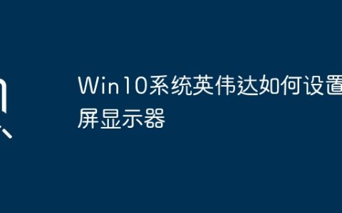 设置双屏显示器：Win10系统中如何配置英伟达？