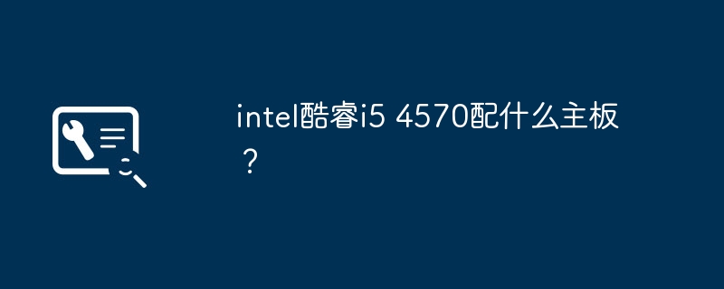 intel酷睿i5 4570配什么主板?
