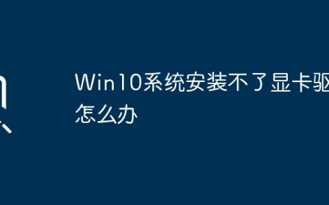 如何解决Win10系统无法安装显卡驱动问题