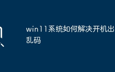 如何解决win11系统开机乱码问题
