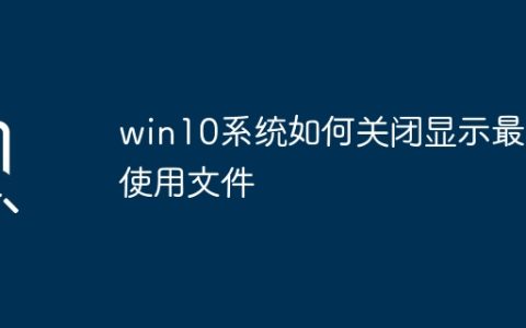 win10系统如何关闭显示最近使用文件