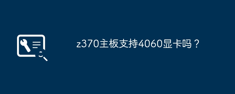 z370主板支持4060显卡吗?