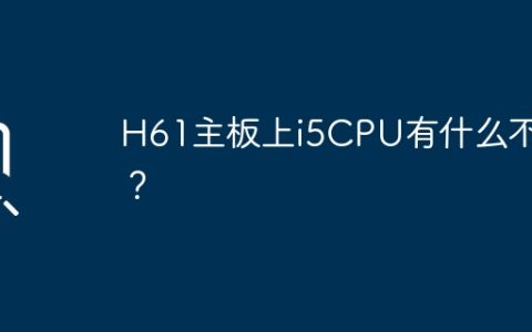 H61主板上i5CPU有什么不好？