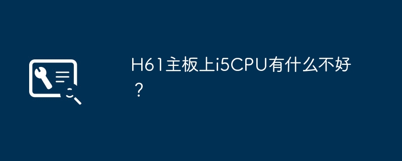 H61主板上i5CPU有什么不好?