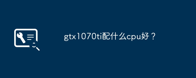 gtx1070ti配什么cpu好?