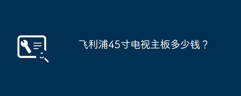 飞利浦45寸电视主板多少钱?