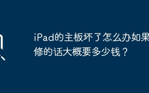 iPad的主板坏了怎么办如果要修的话大概要多少钱？