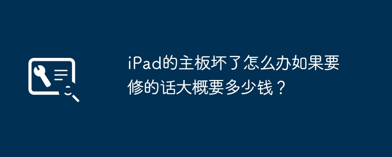 iPad的主板坏了怎么办如果要修的话大概要多少钱?
