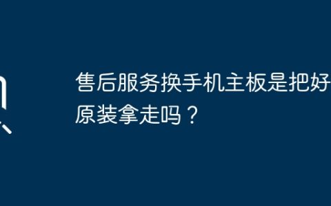 售后服务换手机主板是把好的原装拿走吗？