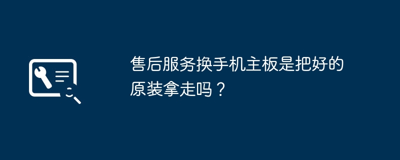 售后服务换手机主板是把好的原装拿走吗?