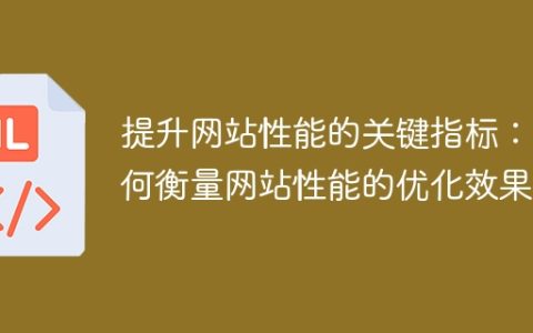 如何评估网站性能优化的关键因素：衡量网站性能优化效果的方法