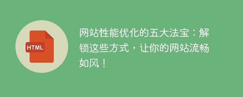 网站性能优化的五大法宝:解锁这些方式,让你的网站流畅如风!