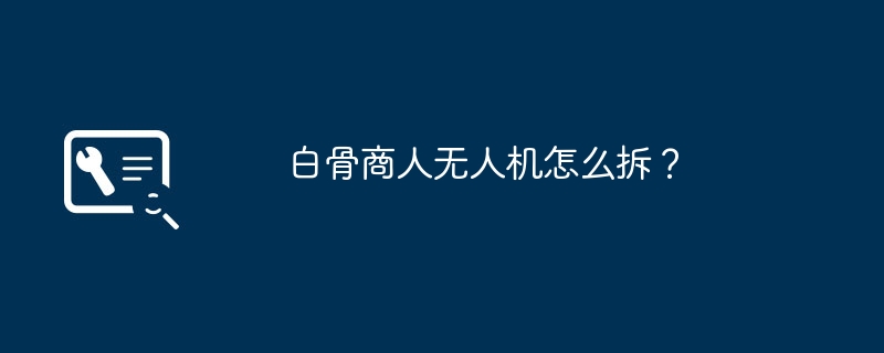 白骨商人无人机怎么拆?