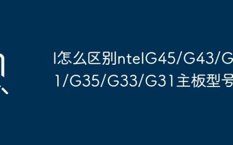 I怎么区别ntelG45/G43/G41/G35/G33/G31主板型号？