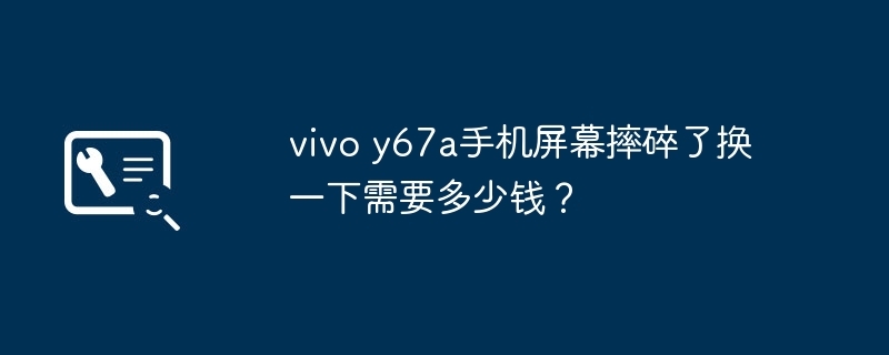 vivo y67a手机屏幕摔碎了换一下需要多少钱?