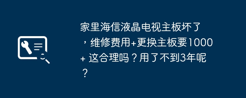 家里海信液晶电视主板坏了,维修费用+更换主板要1000+ 这合理吗?用了不到3年呢?