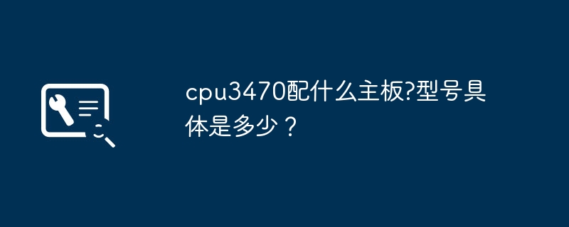 cpu3470配什么主板?型号具体是多少?