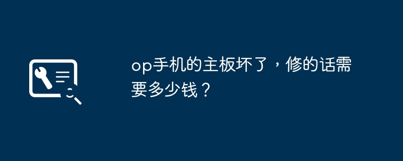 op手机的主板坏了,修的话需要多少钱?