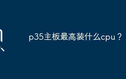 p35主板最高装什么cpu？