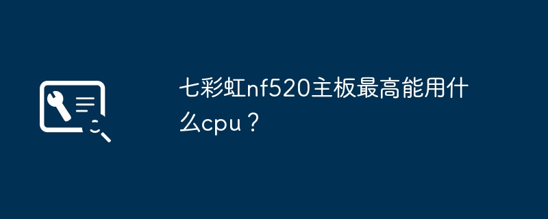 七彩虹nf520主板最高能用什么cpu?