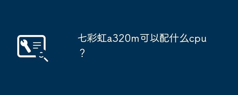 七彩虹a320m可以配什么cpu?