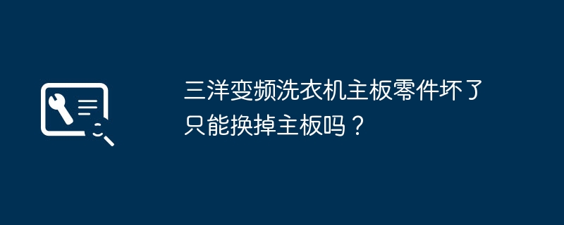三洋变频洗衣机主板零件坏了只能换掉主板吗?