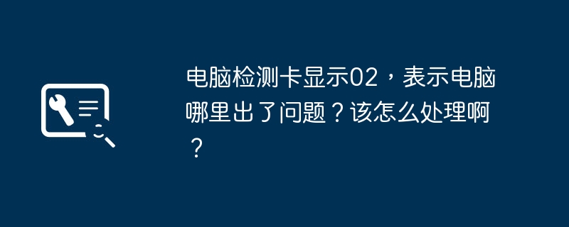 电脑检测卡显示02,表示电脑哪里出了问题?该怎么处理啊?