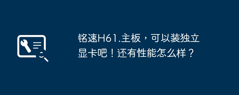 铭速H61.主板,可以装独立显卡吧!还有性能怎么样?
