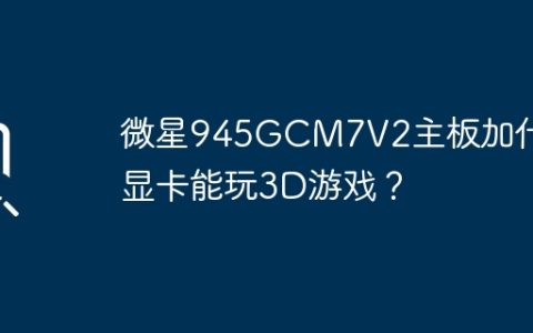 微星945GCM7V2主板加什么显卡能玩3D游戏？
