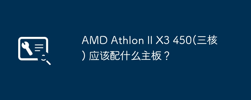 AMD Athlon II X3 450(三核) 应该配什么主板?