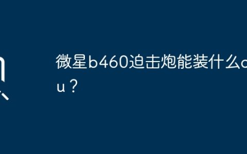 微星b460迫击炮能装什么cpu？