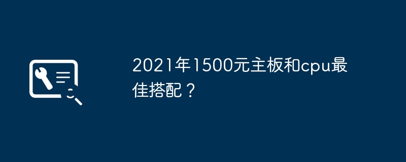 2021年1500元主板和cpu最佳搭配?