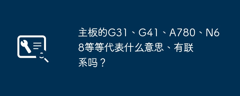 主板的G31、G41、A780、N68等等代表什么意思、有联系吗?