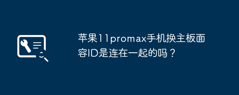 苹果11promax手机换主板面容ID是连在一起的吗?