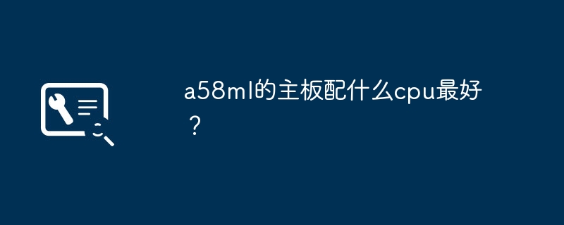 a58ml的主板配什么cpu最好?