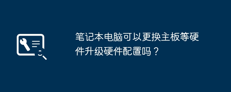 笔记本电脑可以更换主板等硬件升级硬件配置吗?