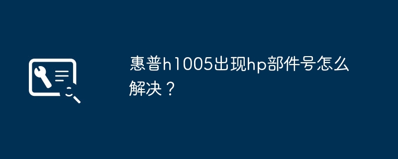 惠普h1005出现hp部件号怎么解决?