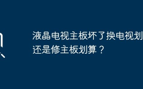 液晶电视主板坏了换电视划算还是修主板划算？