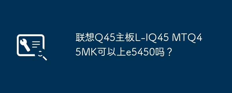 联想Q45主板L-IQ45 MTQ45MK可以上e5450吗?
