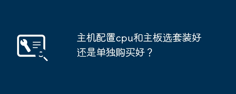 主机配置cpu和主板选套装好还是单独购买好?