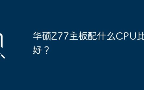 华硕Z77主板配什么CPU比较好？