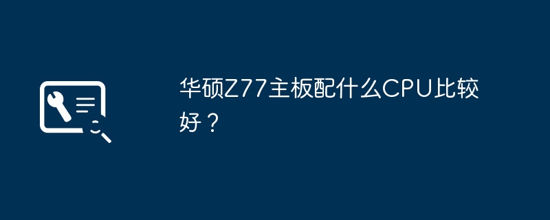 华硕Z77主板配什么CPU比较好?