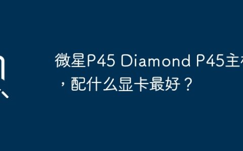 微星P45 Diamond P45主板，配什么显卡最好？