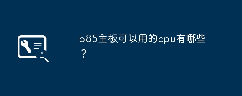 b85主板可以用的cpu有哪些?