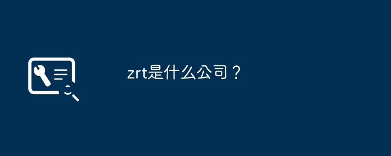 zrt是什么公司?