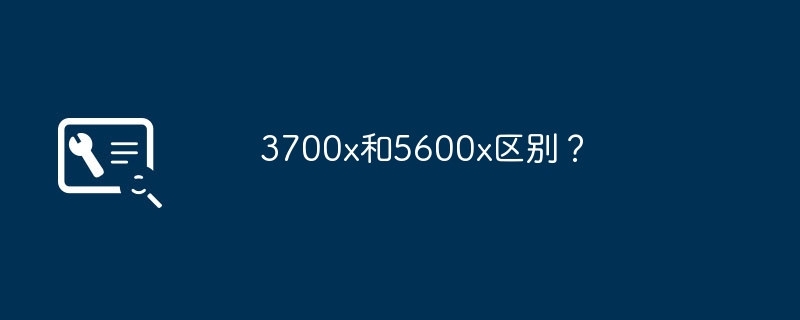 3700x和5600x区别?
