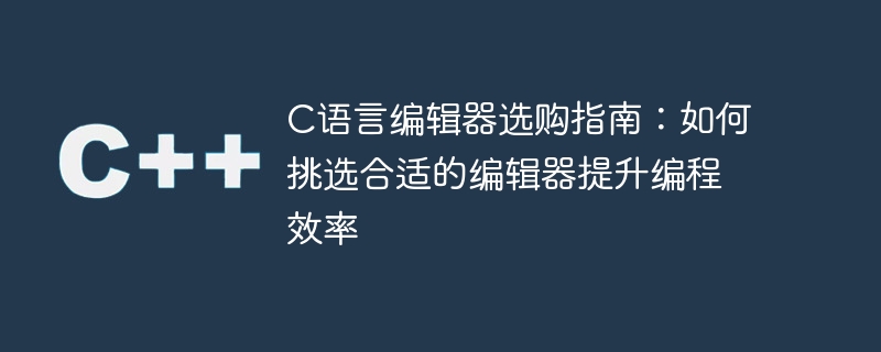 c语言编辑器选购指南:如何挑选合适的编辑器提升编程效率