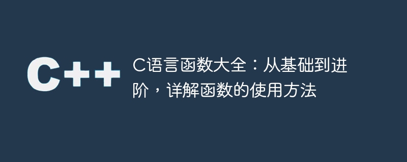 c语言函数大全:从基础到进阶,详解函数的使用方法