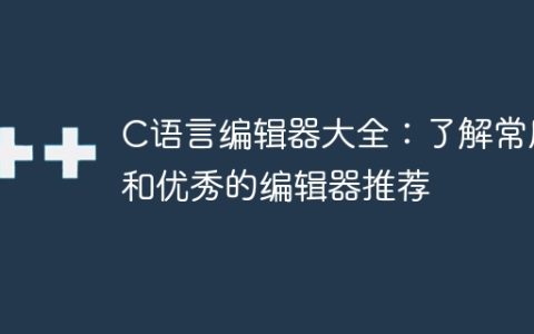 C语言编辑器推荐：掌握常用和优秀的编辑器